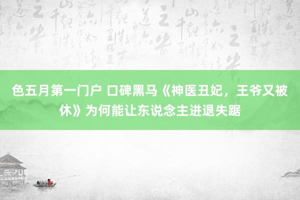 色五月第一门户 口碑黑马《神医丑妃，王爷又被休》为何能让东说念主进退失踞