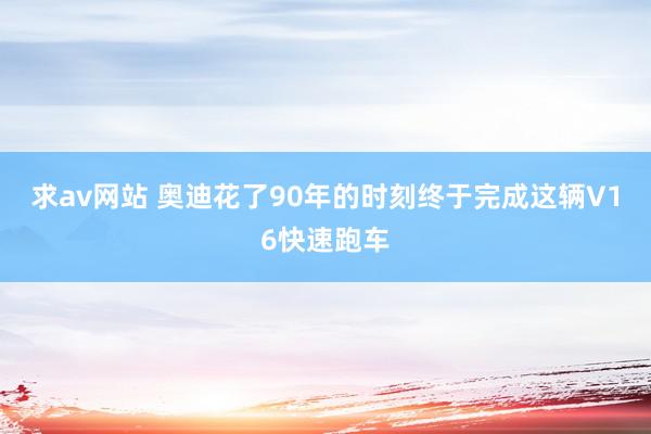 求av网站 奥迪花了90年的时刻终于完成这辆V16快速跑车