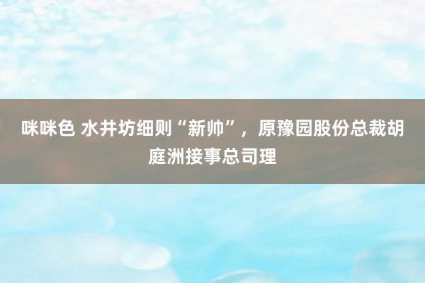 咪咪色 水井坊细则“新帅”，原豫园股份总裁胡庭洲接事总司理