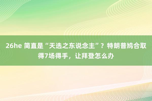 26he 简直是“天选之东说念主”？特朗普鸠合取得7场得手，让拜登怎么办