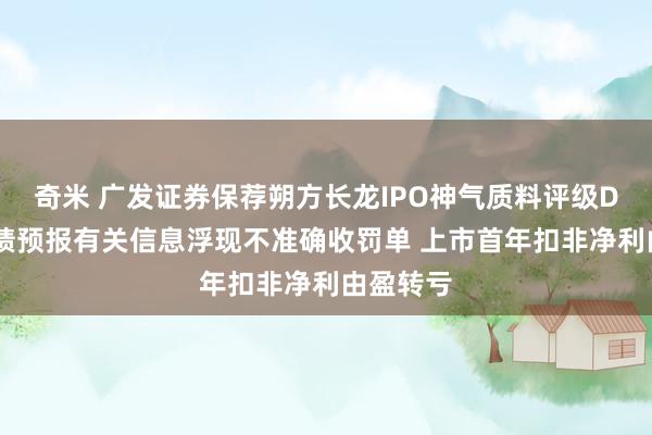 奇米 广发证券保荐朔方长龙IPO神气质料评级D级 因功绩预报有关信息浮现不准确收罚单 上市首年扣非净利由盈转亏