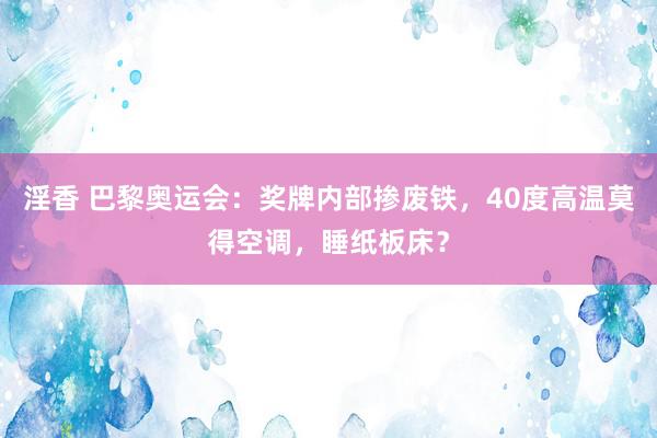 淫香 巴黎奥运会：奖牌内部掺废铁，40度高温莫得空调，睡纸板床？