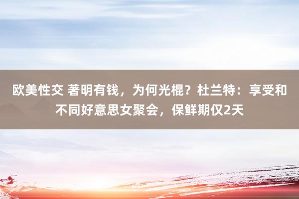 欧美性交 著明有钱，为何光棍？杜兰特：享受和不同好意思女聚会，保鲜期仅2天