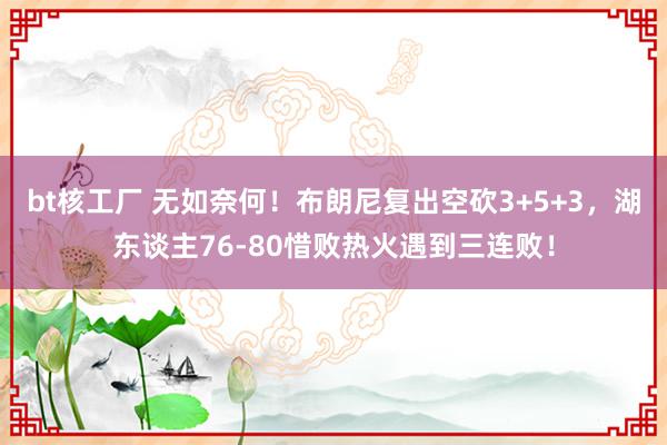 bt核工厂 无如奈何！布朗尼复出空砍3+5+3，湖东谈主76-80惜败热火遇到三连败！