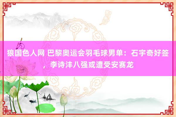 狼国色人网 巴黎奥运会羽毛球男单：石宇奇好签，李诗沣八强或遭受安赛龙