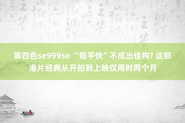 第四色se999se “短平快”不成出佳构? 这部港片经典从开拍到上映仅用时两个月