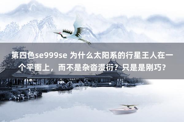 第四色se999se 为什么太阳系的行星王人在一个平面上，而不是杂沓漫衍？只是是刚巧？