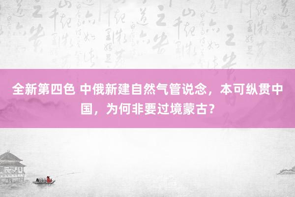 全新第四色 中俄新建自然气管说念，本可纵贯中国，为何非要过境蒙古？