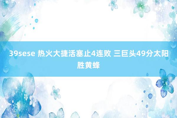 39sese 热火大捷活塞止4连败 三巨头49分太阳胜黄蜂