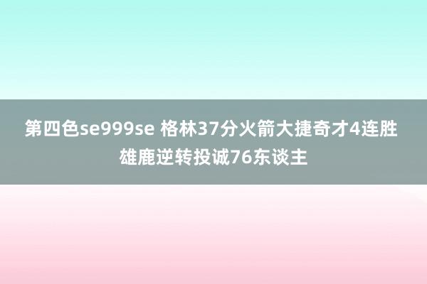 第四色se999se 格林37分火箭大捷奇才4连胜 雄鹿逆转投诚76东谈主