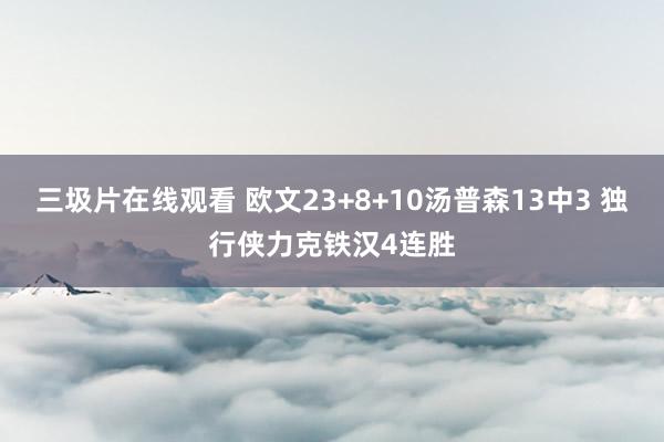 三圾片在线观看 欧文23+8+10汤普森13中3 独行侠力克铁汉4连胜