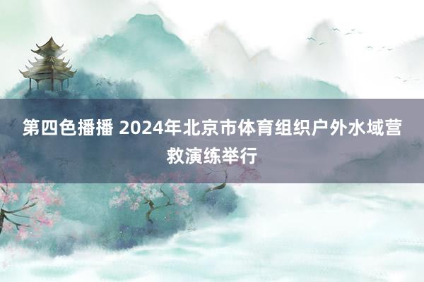 第四色播播 2024年北京市体育组织户外水域营救演练举行