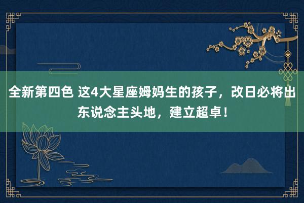 全新第四色 这4大星座姆妈生的孩子，改日必将出东说念主头地，建立超卓！