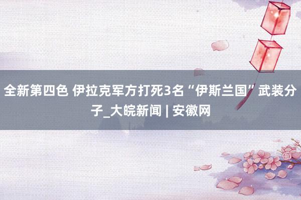 全新第四色 伊拉克军方打死3名“伊斯兰国”武装分子_大皖新闻 | 安徽网