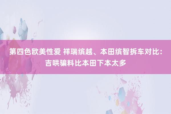 第四色欧美性爱 祥瑞缤越、本田缤智拆车对比：吉哄骗料比本田下本太多