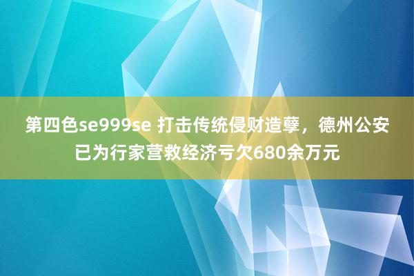 第四色se999se 打击传统侵财造孽，德州公安已为行家营救经济亏欠680余万元