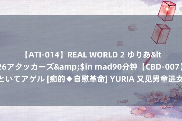 【ATI-014】REAL WORLD 2 ゆりあ</a>2004-08-26アタッカーズ&$in mad90分钟【CBD-007】貴方のオナニー見といてアゲル [痴的◆自慰革命] YURIA 又见男童进女更衣室引自便，不成统统怨尤于素质 | 新京报快评