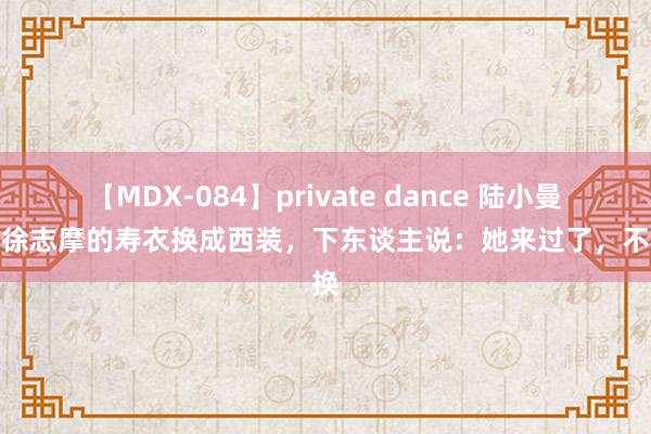 【MDX-084】private dance 陆小曼要把徐志摩的寿衣换成西装，下东谈主说：她来过了，不让换