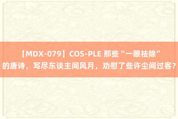 【MDX-079】COS-PLE 那些“一眼祛除”的唐诗，写尽东谈主间风月，劝慰了些许尘间过客？