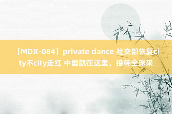 【MDX-084】private dance 社交部恢复city不city走红 中国就在这里，接待全球来