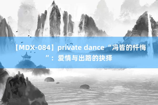 【MDX-084】private dance “冯皆的忏悔”：爱情与出路的抉择