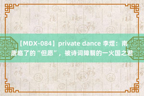 【MDX-084】private dance 李煜：南唐临了的“但愿”，被诗词障翳的一火国之君