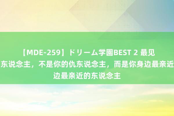 【MDE-259】ドリーム学園BEST 2 最见不得你好的东说念主，不是你的仇东说念主，而是你身边最亲近的东说念主