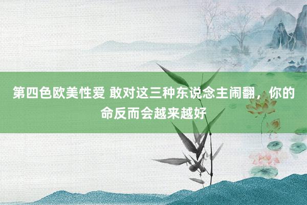 第四色欧美性爱 敢对这三种东说念主闹翻，你的命反而会越来越好