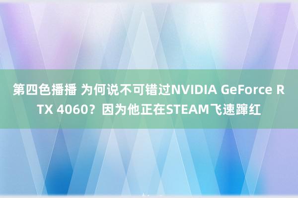 第四色播播 为何说不可错过NVIDIA GeForce RTX 4060？因为他正在STEAM飞速蹿红