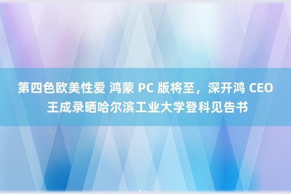 第四色欧美性爱 鸿蒙 PC 版将至，深开鸿 CEO 王成录晒哈尔滨工业大学登科见告书