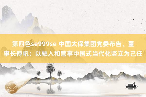 第四色se999se 中国太保集团党委布告、董事长傅帆：以融入和管事中国式当代化竖立为己任