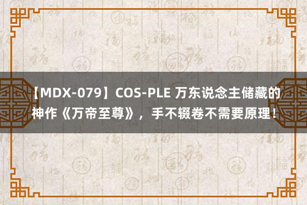 【MDX-079】COS-PLE 万东说念主储藏的神作《万帝至尊》，手不辍卷不需要原理！