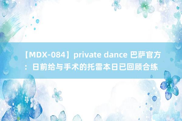 【MDX-084】private dance 巴萨官方：日前给与手术的托雷本日已回顾合练