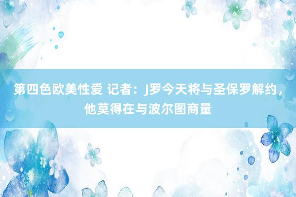 第四色欧美性爱 记者：J罗今天将与圣保罗解约，他莫得在与波尔图商量