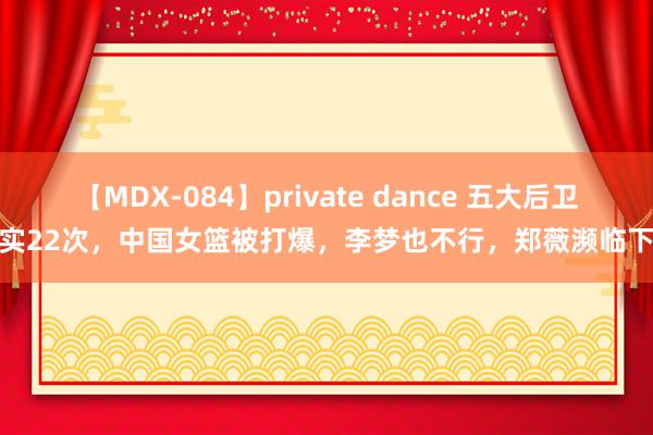 【MDX-084】private dance 五大后卫失实22次，中国女篮被打爆，李梦也不行，郑薇濒临下课