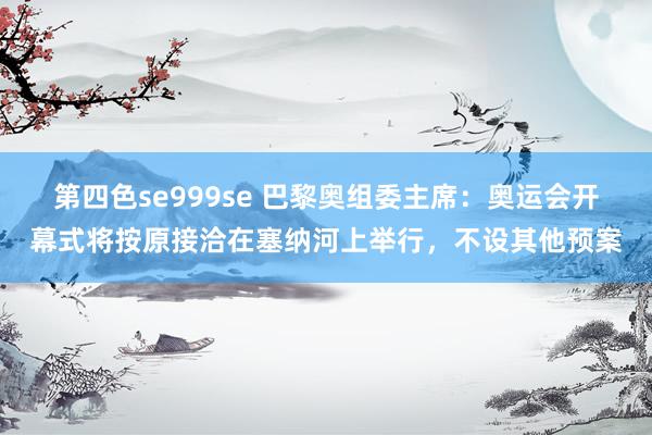 第四色se999se 巴黎奥组委主席：奥运会开幕式将按原接洽在塞纳河上举行，不设其他预案