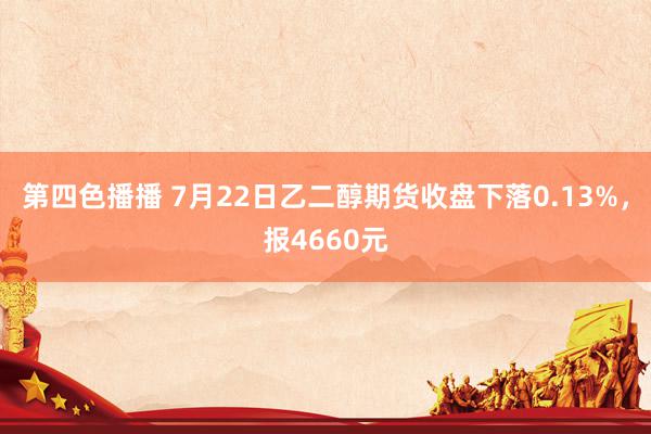 第四色播播 7月22日乙二醇期货收盘下落0.13%，报4660元