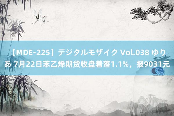 【MDE-225】デジタルモザイク Vol.038 ゆりあ 7月22日苯乙烯期货收盘着落1.1%，报9031元