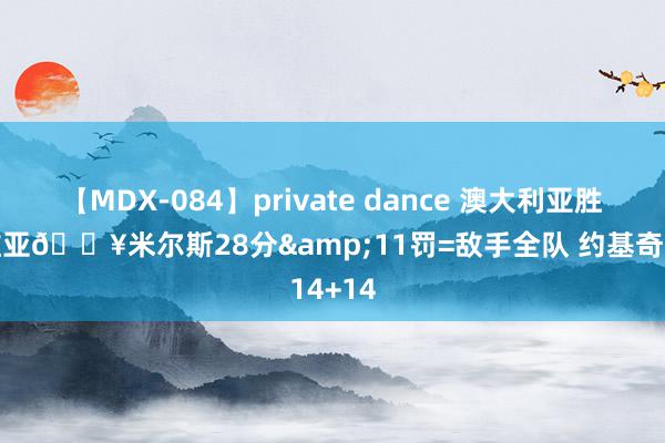 【MDX-084】private dance 澳大利亚胜塞尔维亚🔥米尔斯28分&11罚=敌手全队 约基奇14+14