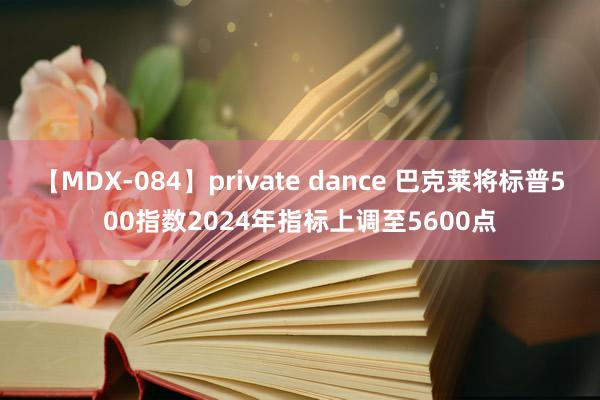 【MDX-084】private dance 巴克莱将标普500指数2024年指标上调至5600点