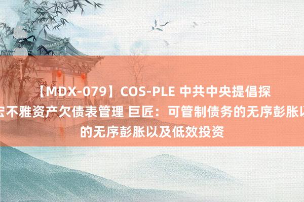 【MDX-079】COS-PLE 中共中央提倡探索实行国度宏不雅资产欠债表管理 巨匠：可管制债务的无序彭胀以及低效投资