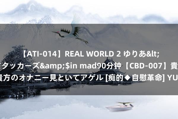 【ATI-014】REAL WORLD 2 ゆりあ</a>2004-08-26アタッカーズ&$in mad90分钟【CBD-007】貴方のオナニー見といてアゲル [痴的◆自慰革命] YURIA 考公路上应该闪避得“雷”