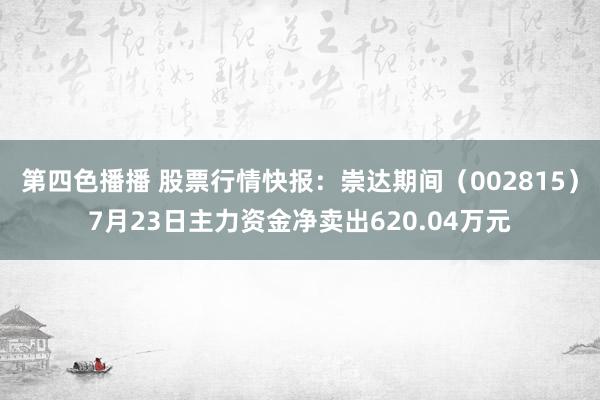 第四色播播 股票行情快报：崇达期间（002815）7月23日主力资金净卖出620.04万元