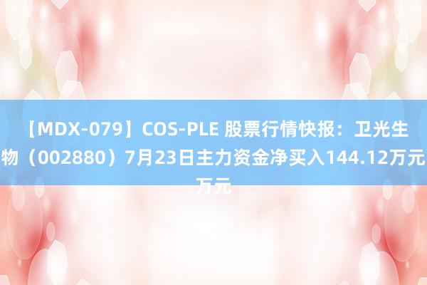 【MDX-079】COS-PLE 股票行情快报：卫光生物（002880）7月23日主力资金净买入144.12万元