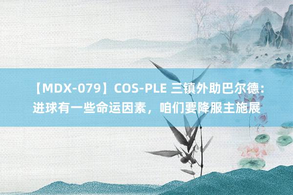 【MDX-079】COS-PLE 三镇外助巴尔德：进球有一些命运因素，咱们要降服主施展