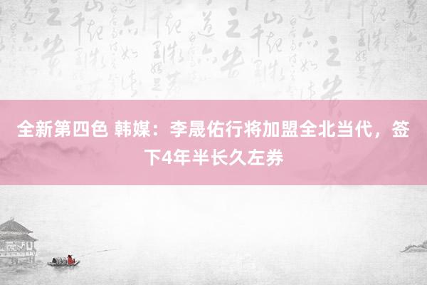 全新第四色 韩媒：李晟佑行将加盟全北当代，签下4年半长久左券