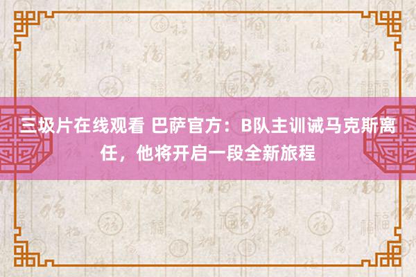 三圾片在线观看 巴萨官方：B队主训诫马克斯离任，他将开启一段全新旅程