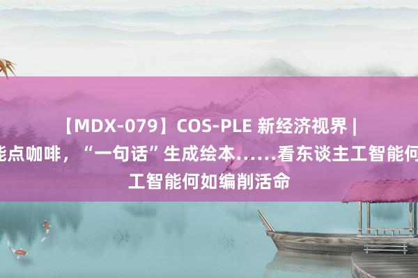 【MDX-079】COS-PLE 新经济视界 | “闲聊”就能点咖啡，“一句话”生成绘本……看东谈主工智能何如编削活命