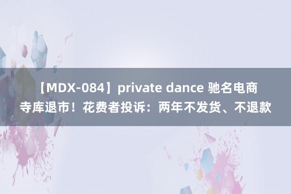 【MDX-084】private dance 驰名电商寺库退市！花费者投诉：两年不发货、不退款