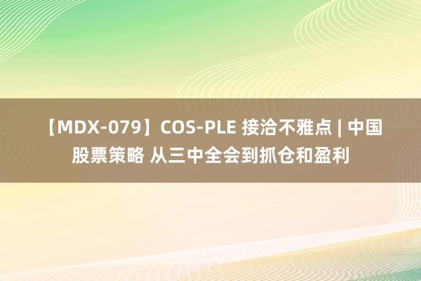 【MDX-079】COS-PLE 接洽不雅点 | 中国股票策略 从三中全会到抓仓和盈利